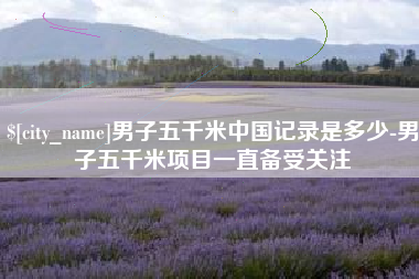 白城男子五千米中国记录是多少-男子五千米项目一直备受关注