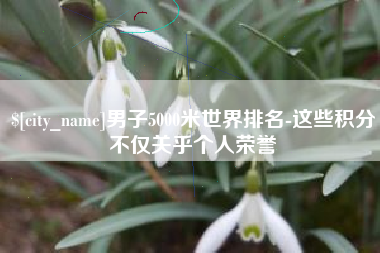 白城男子5000米世界排名-这些积分不仅关乎个人荣誉