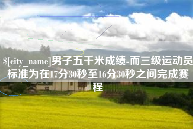 白城男子五千米成绩-而三级运动员标准为在17分30秒至16分30秒之间完成赛程