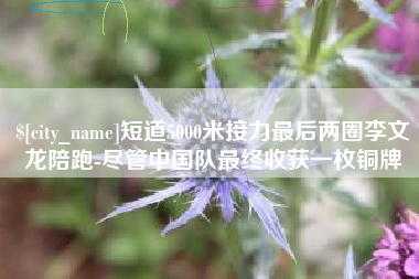 白城短道5000米接力最后两圈李文龙陪跑-尽管中国队最终收获一枚铜牌