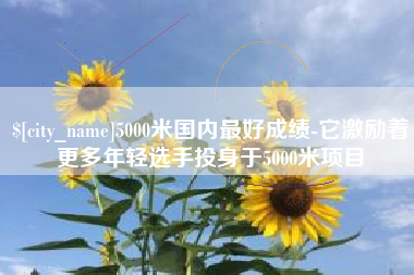 白城5000米国内最好成绩-它激励着更多年轻选手投身于5000米项目