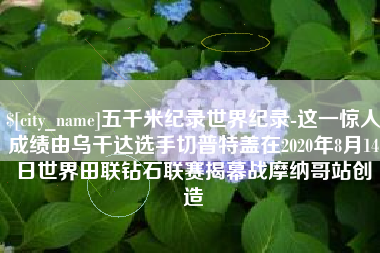 白城五千米纪录世界纪录-这一惊人成绩由乌干达选手切普特盖在2020年8月14日世界田联钻石联赛揭幕战摩纳哥站创造