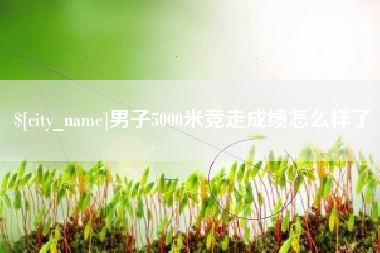 白城男子5000米竞走成绩怎么样了