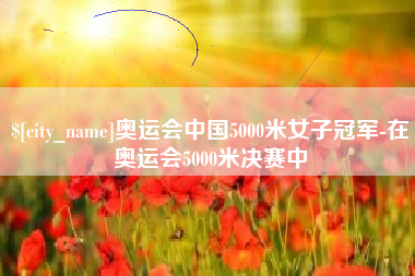 白城奥运会中国5000米女子冠军-在奥运会5000米决赛中
