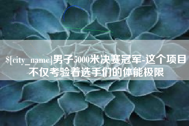 白城男子5000米决赛冠军-这个项目不仅考验着选手们的体能极限