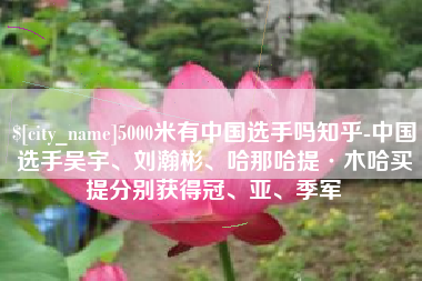 白城5000米有中国选手吗知乎-中国选手吴宇、刘瀚彬、哈那哈提·木哈买提分别获得冠、亚、季军