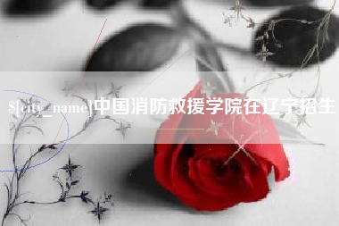 白城中国消防救援学院在辽宁招生