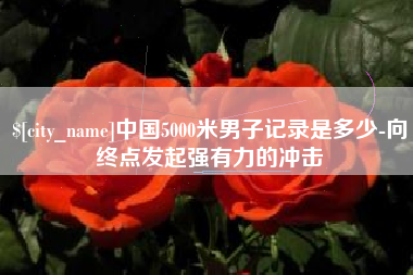 白城中国5000米男子记录是多少-向终点发起强有力的冲击