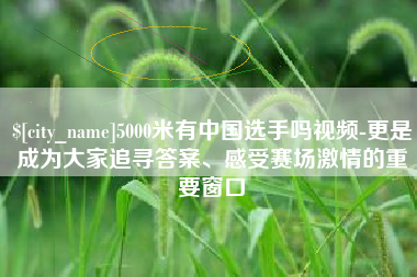 白城5000米有中国选手吗视频-更是成为大家追寻答案、感受赛场激情的重要窗口