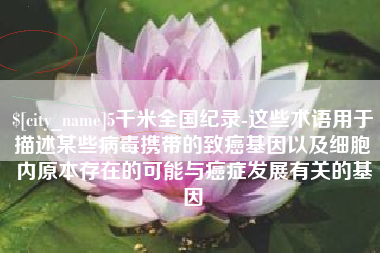 白城5千米全国纪录-这些术语用于描述某些病毒携带的致癌基因以及细胞内原本存在的可能与癌症发展有关的基因