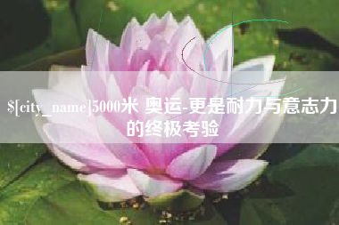 白城5000米 奥运-更是耐力与意志力的终极考验