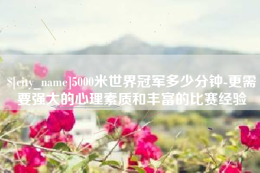 白城5000米世界冠军多少分钟-更需要强大的心理素质和丰富的比赛经验