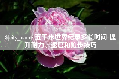 白城五千米世界纪录多长时间-提升耐力、速度和跑步技巧