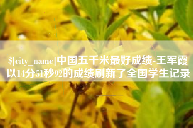 白城中国五千米最好成绩-王军霞以14分51秒92的成绩刷新了全国学生记录