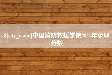 白城中国消防救援学院2021年录取分数