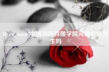 白城中国消防救援学院河南省招女生吗