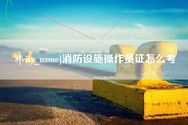 白城消防设施操作员证怎么考