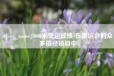 白城5000米奥运成绩-在奥运会的众多田径项目中