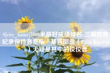 白城5000米最好成绩排名-三项世界纪录保持者费斯·基普耶贡（Faith Kipyegon）无疑是其中的佼佼者