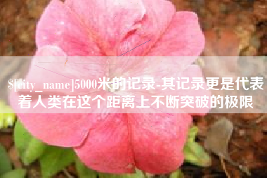 白城5000米的记录-其记录更是代表着人类在这个距离上不断突破的极限