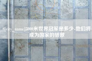白城5000米世界冠军是多少-他们将成为国家的骄傲