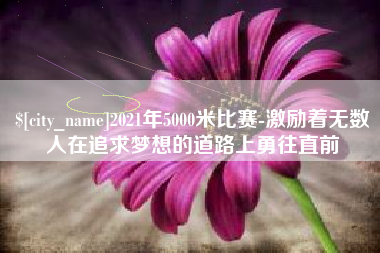 白城2021年5000米比赛-激励着无数人在追求梦想的道路上勇往直前