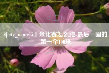 白城5千米比赛怎么跑-最后一圈的第一个100米