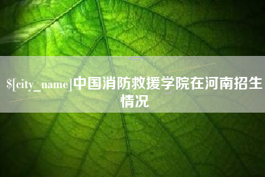 白城中国消防救援学院在河南招生情况