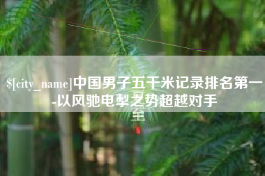 白城中国男子五千米记录排名第一-以风驰电掣之势超越对手