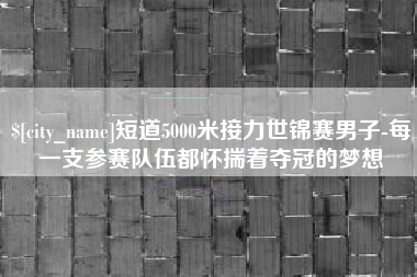 白城短道5000米接力世锦赛男子-每一支参赛队伍都怀揣着夺冠的梦想