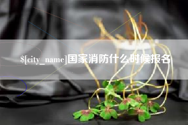 白城国家消防什么时候报名