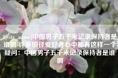 白城中国男子五千米记录保持者是谁啊-许多田径爱好者心中都有这样一个疑问：中国男子五千米记录保持者是谁啊