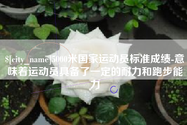 白城5000米国家运动员标准成绩-意味着运动员具备了一定的耐力和跑步能力