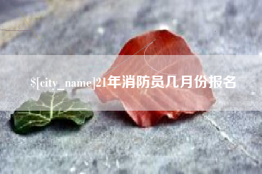 白城21年消防员几月份报名
