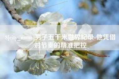 白城男子五千米世界纪录-他凭借对节奏的精准把控