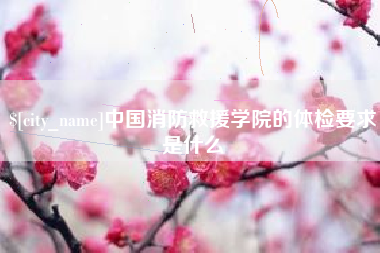 白城中国消防救援学院的体检要求是什么