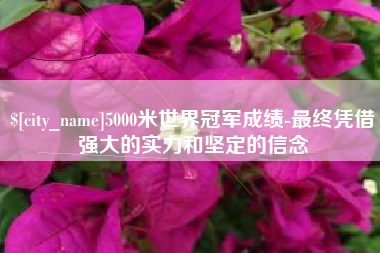白城5000米世界冠军成绩-最终凭借强大的实力和坚定的信念