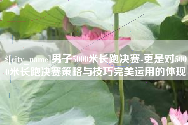白城男子5000米长跑决赛-更是对5000米长跑决赛策略与技巧完美运用的体现