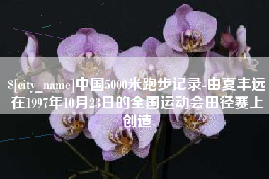 白城中国5000米跑步记录-由夏丰远在1997年10月23日的全国运动会田径赛上创造