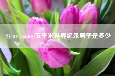 白城五千米世界纪录男子是多少