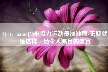 白城50米接力运动员加油稿-无疑就是这样一场令人瞩目的盛宴