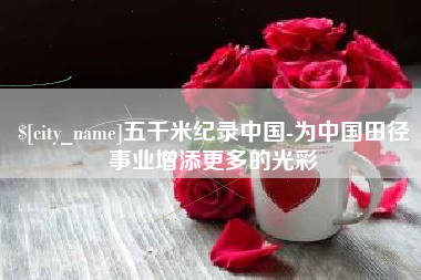 白城五千米纪录中国-为中国田径事业增添更多的光彩
