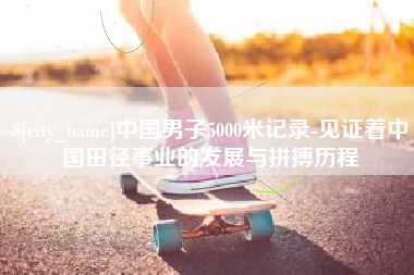 白城中国男子5000米记录-见证着中国田径事业的发展与拼搏历程