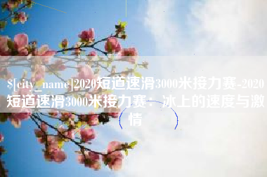 白城2020短道速滑3000米接力赛-2020短道速滑3000米接力赛：冰上的速度与激情