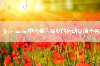 白城中国金牌最多的运动员前十名