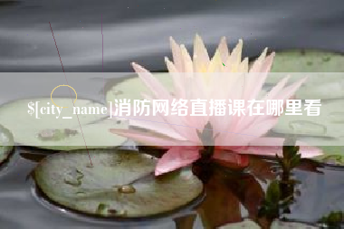 白城消防网络直播课在哪里看
