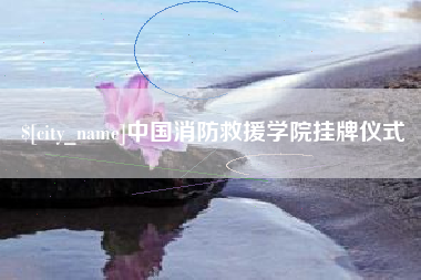 白城中国消防救援学院挂牌仪式