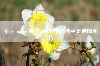 白城男子5000米中国选手是谁啊图片