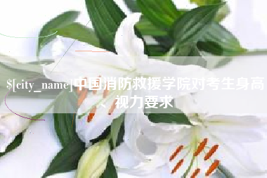白城中国消防救援学院对考生身高、视力要求