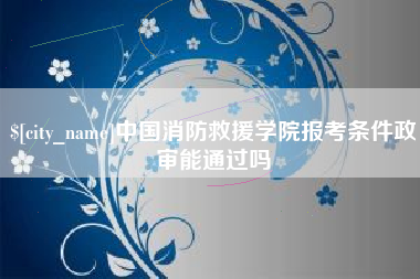 白城中国消防救援学院报考条件政审能通过吗